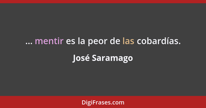 ... mentir es la peor de las cobardías.... - José Saramago
