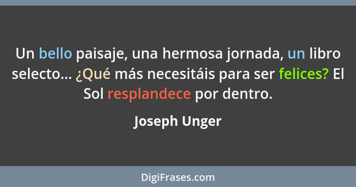 Un bello paisaje, una hermosa jornada, un libro selecto... ¿Qué más necesitáis para ser felices? El Sol resplandece por dentro.... - Joseph Unger