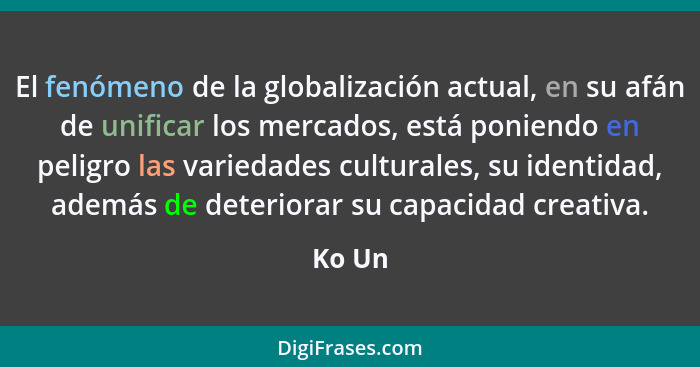 El fenómeno de la globalización actual, en su afán de unificar los mercados, está poniendo en peligro las variedades culturales, su identidad,... - Ko Un