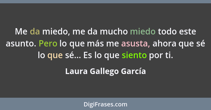 Me da miedo, me da mucho miedo todo este asunto. Pero lo que más me asusta, ahora que sé lo que sé... Es lo que siento por ti.... - Laura Gallego García