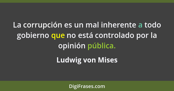 La corrupción es un mal inherente a todo gobierno que no está controlado por la opinión pública.... - Ludwig von Mises