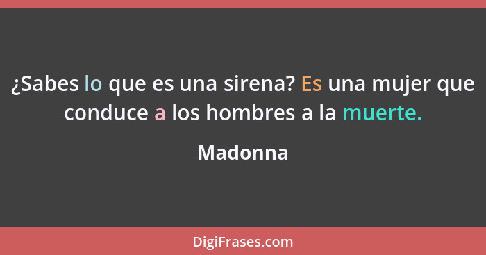 ¿Sabes lo que es una sirena? Es una mujer que conduce a los hombres a la muerte.... - Madonna