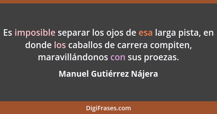 Es imposible separar los ojos de esa larga pista, en donde los caballos de carrera compiten, maravillándonos con sus proezas... - Manuel Gutiérrez Nájera