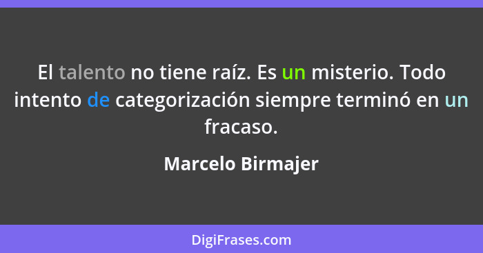 El talento no tiene raíz. Es un misterio. Todo intento de categorización siempre terminó en un fracaso.... - Marcelo Birmajer