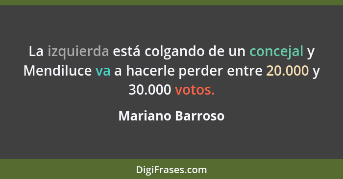 La izquierda está colgando de un concejal y Mendiluce va a hacerle perder entre 20.000 y 30.000 votos.... - Mariano Barroso