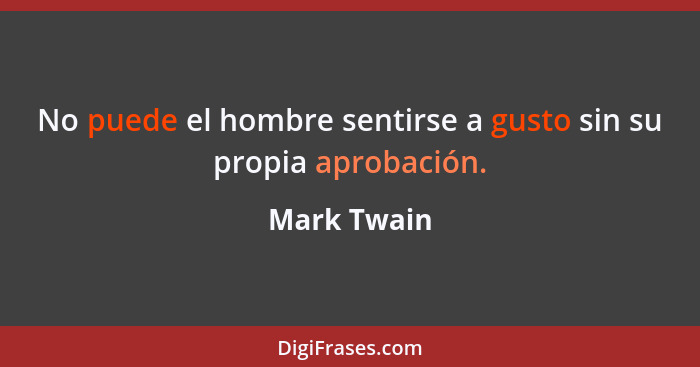 No puede el hombre sentirse a gusto sin su propia aprobación.... - Mark Twain