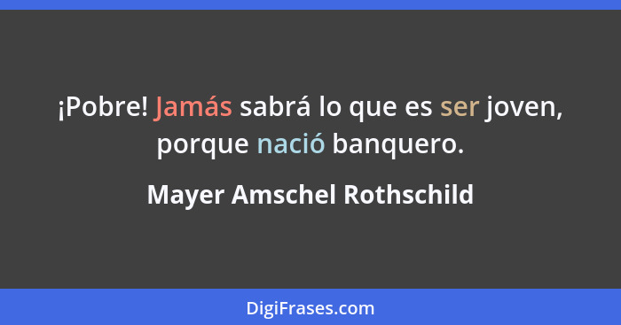 ¡Pobre! Jamás sabrá lo que es ser joven, porque nació banquero.... - Mayer Amschel Rothschild