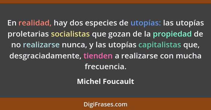 En realidad, hay dos especies de utopías: las utopías proletarias socialistas que gozan de la propiedad de no realizarse nunca, y la... - Michel Foucault