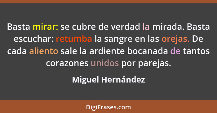 Basta mirar: se cubre de verdad la mirada. Basta escuchar: retumba la sangre en las orejas. De cada aliento sale la ardiente bocana... - Miguel Hernández