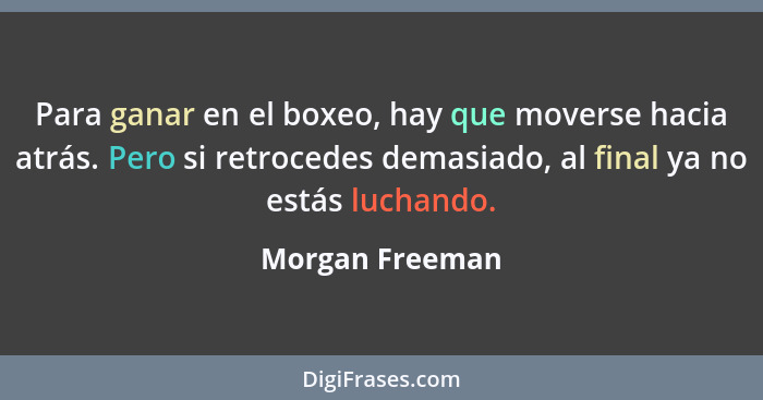 Para ganar en el boxeo, hay que moverse hacia atrás. Pero si retrocedes demasiado, al final ya no estás luchando.... - Morgan Freeman