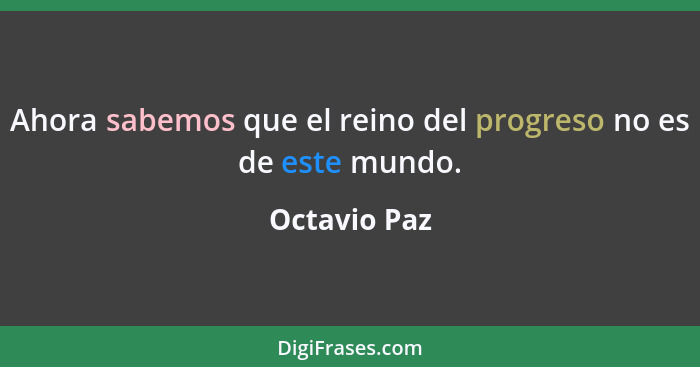 Ahora sabemos que el reino del progreso no es de este mundo.... - Octavio Paz