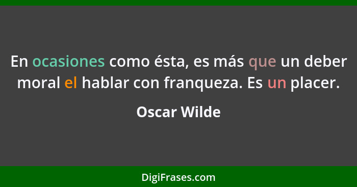 En ocasiones como ésta, es más que un deber moral el hablar con franqueza. Es un placer.... - Oscar Wilde