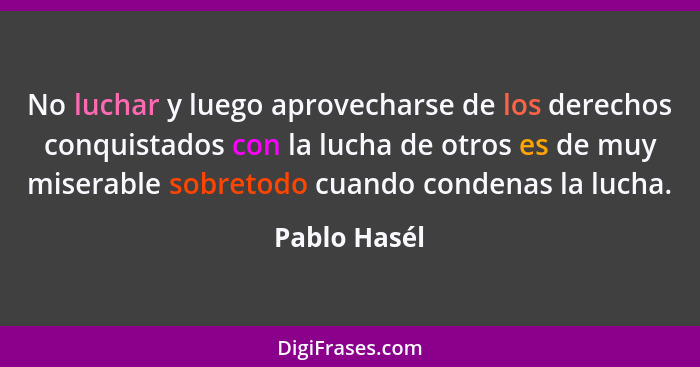 No luchar y luego aprovecharse de los derechos conquistados con la lucha de otros es de muy miserable sobretodo cuando condenas la lucha... - Pablo Hasél