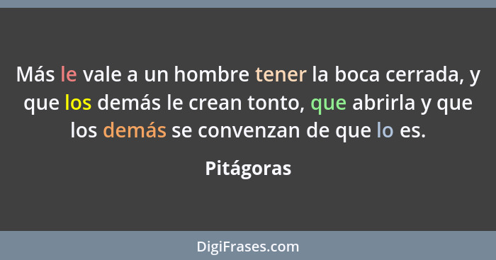 Más le vale a un hombre tener la boca cerrada, y que los demás le crean tonto, que abrirla y que los demás se convenzan de que lo es.... - Pitágoras