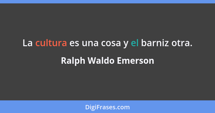 La cultura es una cosa y el barniz otra.... - Ralph Waldo Emerson