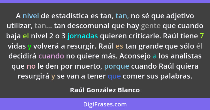 A nivel de estadística es tan, tan, no sé que adjetivo utilizar, tan... tan descomunal que hay gente que cuando baja el nivel 2... - Raúl González Blanco