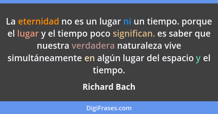 La eternidad no es un lugar ni un tiempo. porque el lugar y el tiempo poco significan. es saber que nuestra verdadera naturaleza vive s... - Richard Bach