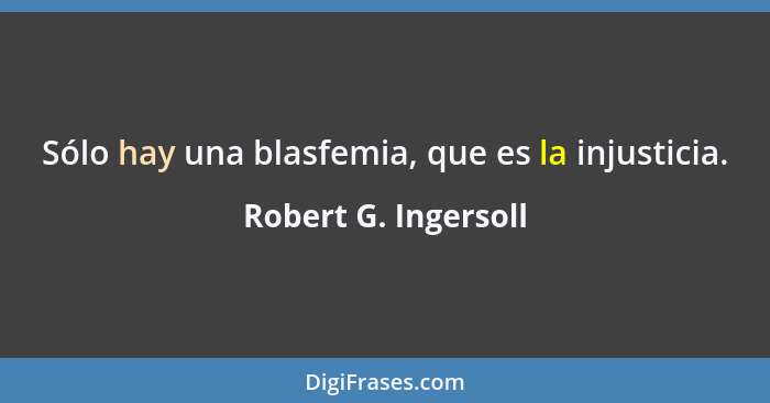 Sólo hay una blasfemia, que es la injusticia.... - Robert G. Ingersoll