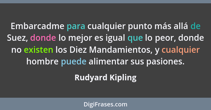 Embarcadme para cualquier punto más allá de Suez, donde lo mejor es igual que lo peor, donde no existen los Diez Mandamientos, y cua... - Rudyard Kipling