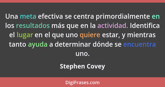 Una meta efectiva se centra primordialmente en los resultados más que en la actividad. Identifica el lugar en el que uno quiere estar,... - Stephen Covey