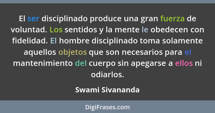 El ser disciplinado produce una gran fuerza de voluntad. Los sentidos y la mente le obedecen con fidelidad. El hombre disciplinado t... - Swami Sivananda