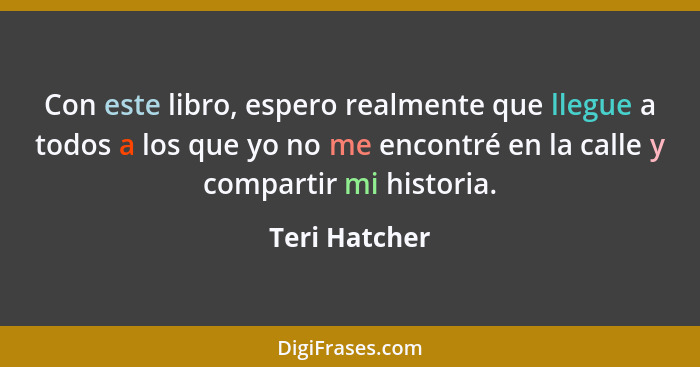 Con este libro, espero realmente que llegue a todos a los que yo no me encontré en la calle y compartir mi historia.... - Teri Hatcher