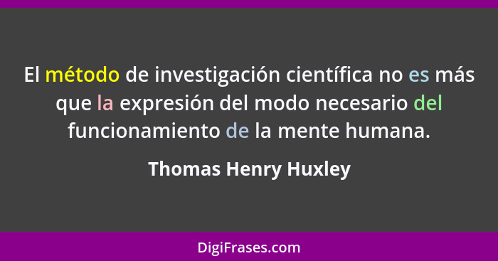 El método de investigación científica no es más que la expresión del modo necesario del funcionamiento de la mente humana.... - Thomas Henry Huxley