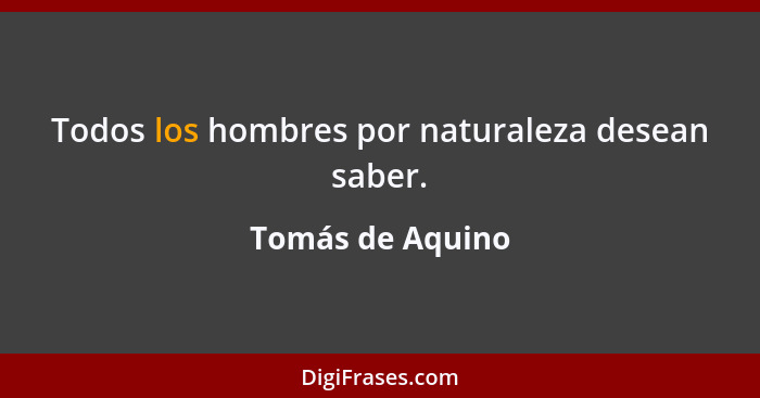 Todos los hombres por naturaleza desean saber.... - Tomás de Aquino