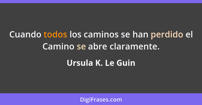 Cuando todos los caminos se han perdido el Camino se abre claramente.... - Ursula K. Le Guin