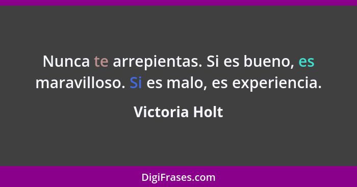 Nunca te arrepientas. Si es bueno, es maravilloso. Si es malo, es experiencia.... - Victoria Holt