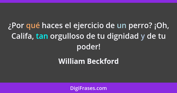 ¿Por qué haces el ejercicio de un perro? ¡Oh, Califa, tan orgulloso de tu dignidad y de tu poder!... - William Beckford