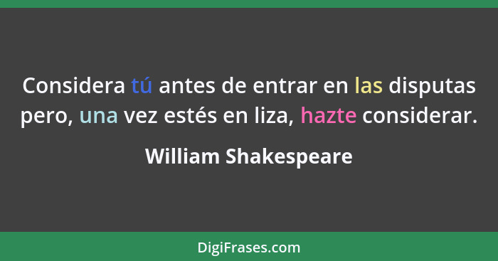 Considera tú antes de entrar en las disputas pero, una vez estés en liza, hazte considerar.... - William Shakespeare