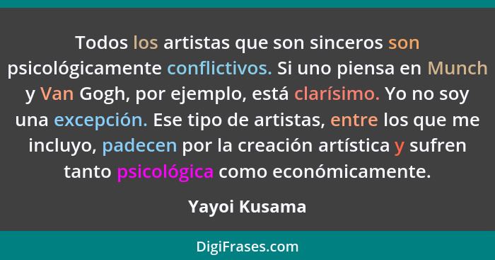 Todos los artistas que son sinceros son psicológicamente conflictivos. Si uno piensa en Munch y Van Gogh, por ejemplo, está clarísimo.... - Yayoi Kusama