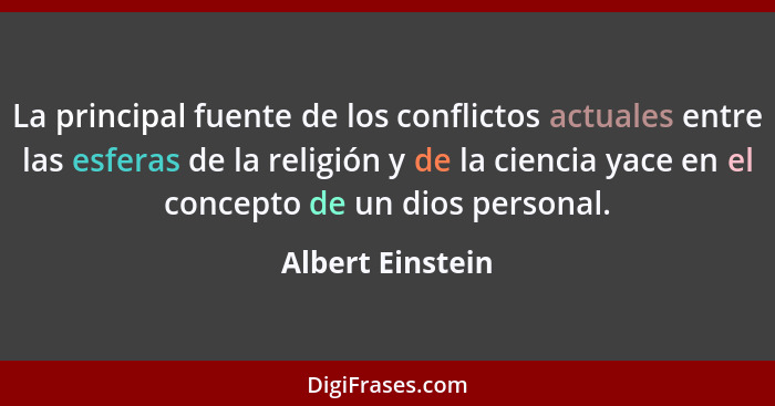 La principal fuente de los conflictos actuales entre las esferas de la religión y de la ciencia yace en el concepto de un dios perso... - Albert Einstein
