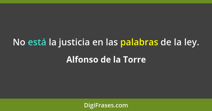 No está la justicia en las palabras de la ley.... - Alfonso de la Torre