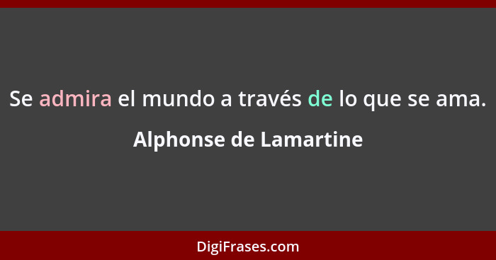 Se admira el mundo a través de lo que se ama.... - Alphonse de Lamartine