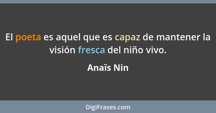 El poeta es aquel que es capaz de mantener la visión fresca del niño vivo.... - Anaïs Nin