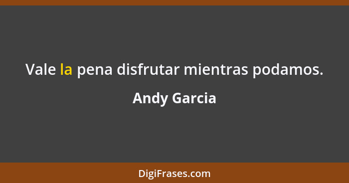 Vale la pena disfrutar mientras podamos.... - Andy Garcia