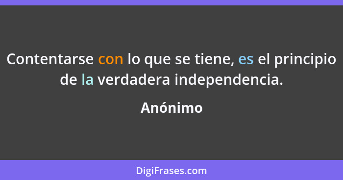 Contentarse con lo que se tiene, es el principio de la verdadera independencia.... - Anónimo