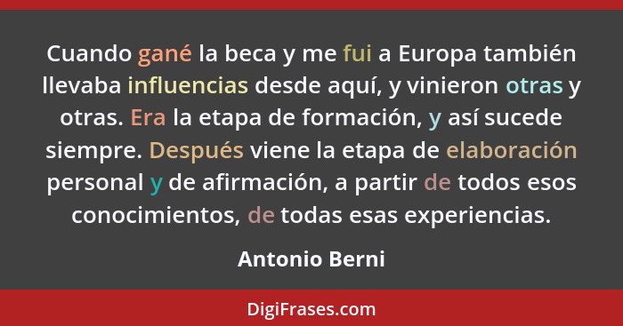 Cuando gané la beca y me fui a Europa también llevaba influencias desde aquí, y vinieron otras y otras. Era la etapa de formación, y a... - Antonio Berni