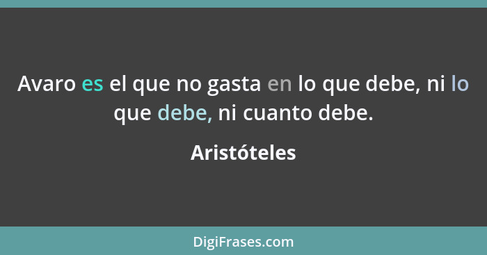 Avaro es el que no gasta en lo que debe, ni lo que debe, ni cuanto debe.... - Aristóteles