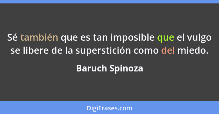 Sé también que es tan imposible que el vulgo se libere de la superstición como del miedo.... - Baruch Spinoza