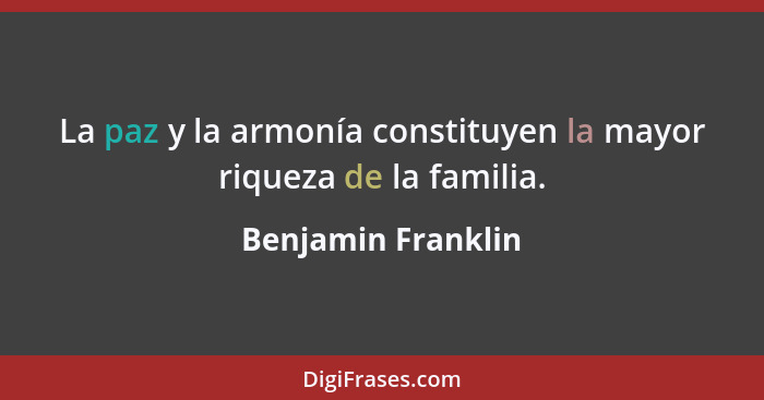 La paz y la armonía constituyen la mayor riqueza de la familia.... - Benjamin Franklin