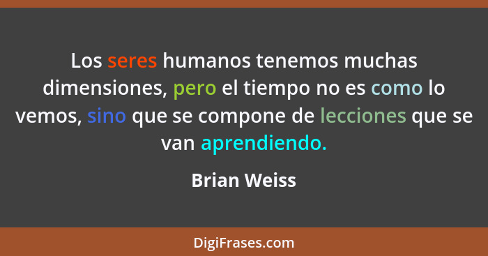 Los seres humanos tenemos muchas dimensiones, pero el tiempo no es como lo vemos, sino que se compone de lecciones que se van aprendiend... - Brian Weiss