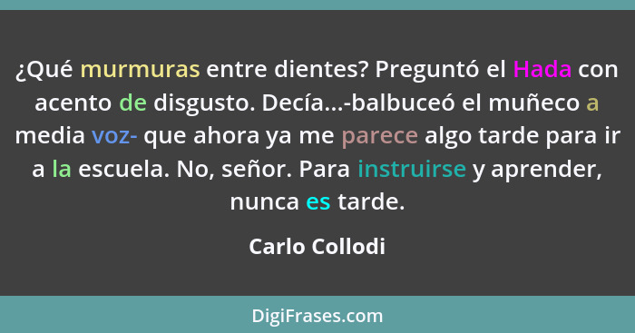 ¿Qué murmuras entre dientes? Preguntó el Hada con acento de disgusto. Decía...-balbuceó el muñeco a media voz- que ahora ya me parece... - Carlo Collodi