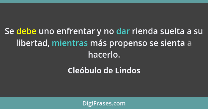 Se debe uno enfrentar y no dar rienda suelta a su libertad, mientras más propenso se sienta a hacerlo.... - Cleóbulo de Lindos