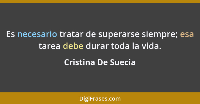 Es necesario tratar de superarse siempre; esa tarea debe durar toda la vida.... - Cristina De Suecia