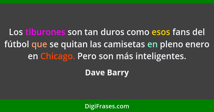 Los tiburones son tan duros como esos fans del fútbol que se quitan las camisetas en pleno enero en Chicago. Pero son más inteligentes.... - Dave Barry