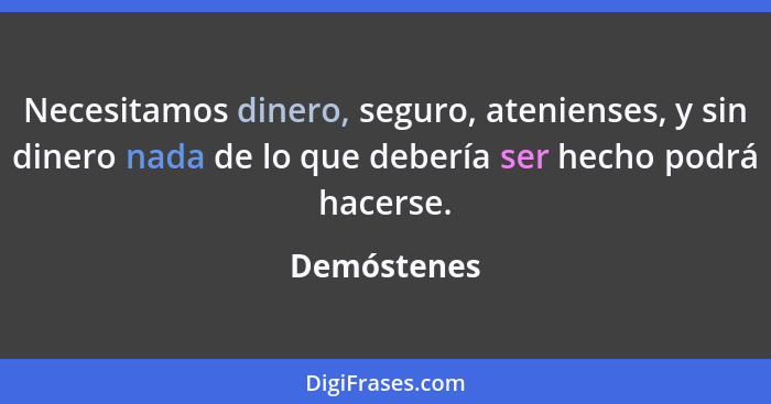 Necesitamos dinero, seguro, atenienses, y sin dinero nada de lo que debería ser hecho podrá hacerse.... - Demóstenes