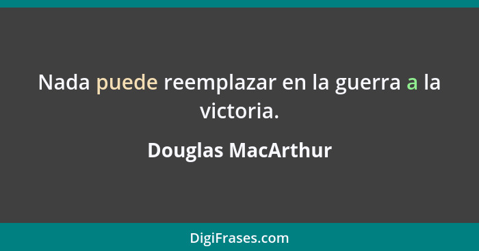 Nada puede reemplazar en la guerra a la victoria.... - Douglas MacArthur